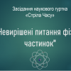 Засідання наукового гуртка «Стріла Часу» на тему «Невирішені питання фізики елементарних частинок»